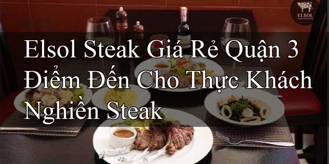 Elsol Steak Giá Rẻ Quận 3 Điểm Đến Cho Thực Khách Nghiền Steak