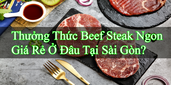 Thưởng Thức Beef Steak Ngon Giá Rẻ Ở Đâu Tại Sài Gòn